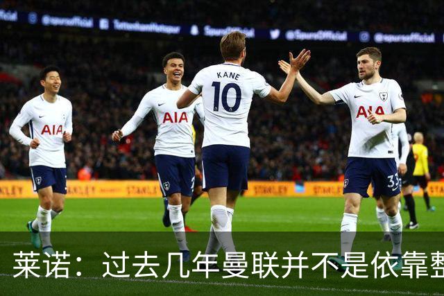莱诺：过去几年曼联并不是依靠整体取胜，他们球员的个人实力很强